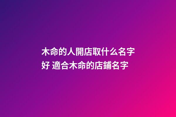 木命的人開店取什么名字好 適合木命的店鋪名字-第1張-店鋪起名-玄機派